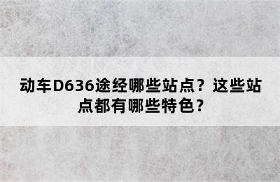 动车D636途经哪些站点？这些站点都有哪些特色？