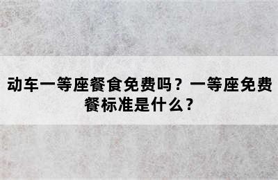 动车一等座餐食免费吗？一等座免费餐标准是什么？