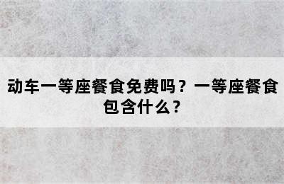 动车一等座餐食免费吗？一等座餐食包含什么？