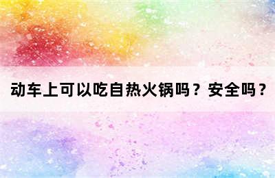 动车上可以吃自热火锅吗？安全吗？