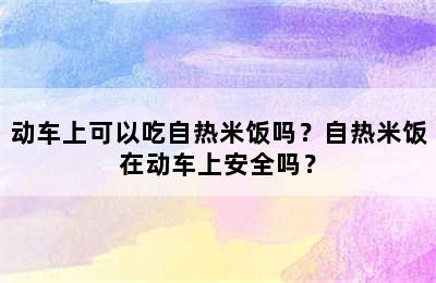 动车上可以吃自热米饭吗？自热米饭在动车上安全吗？
