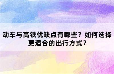 动车与高铁优缺点有哪些？如何选择更适合的出行方式？