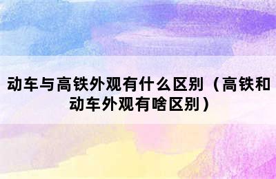 动车与高铁外观有什么区别（高铁和动车外观有啥区别）