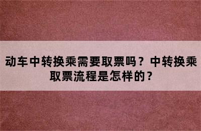 动车中转换乘需要取票吗？中转换乘取票流程是怎样的？