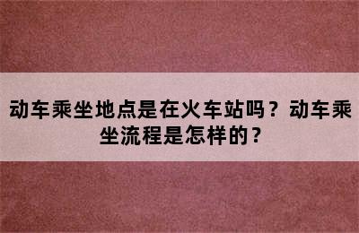 动车乘坐地点是在火车站吗？动车乘坐流程是怎样的？