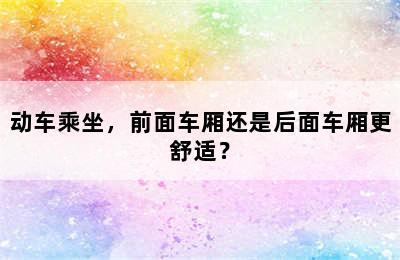 动车乘坐，前面车厢还是后面车厢更舒适？