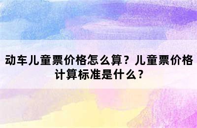 动车儿童票价格怎么算？儿童票价格计算标准是什么？
