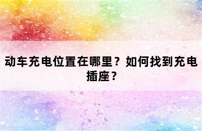 动车充电位置在哪里？如何找到充电插座？
