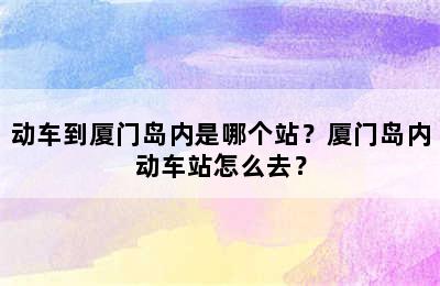 动车到厦门岛内是哪个站？厦门岛内动车站怎么去？