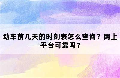 动车前几天的时刻表怎么查询？网上平台可靠吗？