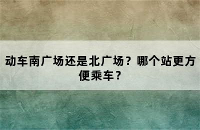 动车南广场还是北广场？哪个站更方便乘车？