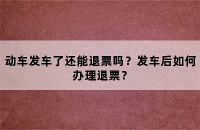 动车发车了还能退票吗？发车后如何办理退票？