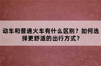 动车和普通火车有什么区别？如何选择更舒适的出行方式？