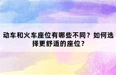 动车和火车座位有哪些不同？如何选择更舒适的座位？