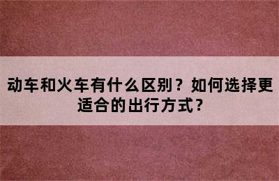 动车和火车有什么区别？如何选择更适合的出行方式？