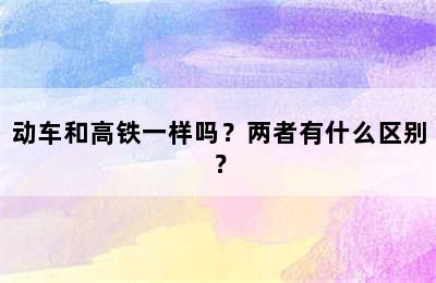 动车和高铁一样吗？两者有什么区别？
