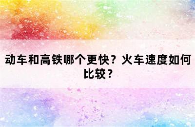 动车和高铁哪个更快？火车速度如何比较？