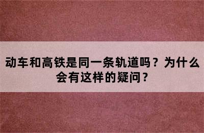 动车和高铁是同一条轨道吗？为什么会有这样的疑问？
