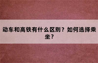 动车和高铁有什么区别？如何选择乘坐？