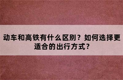 动车和高铁有什么区别？如何选择更适合的出行方式？