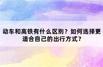 动车和高铁有什么区别？如何选择更适合自己的出行方式？