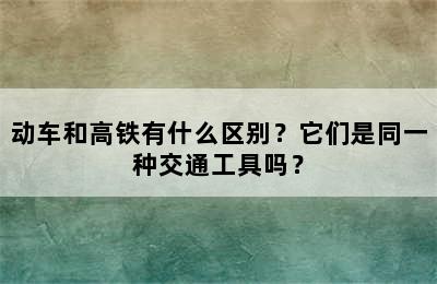 动车和高铁有什么区别？它们是同一种交通工具吗？