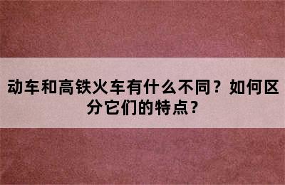 动车和高铁火车有什么不同？如何区分它们的特点？