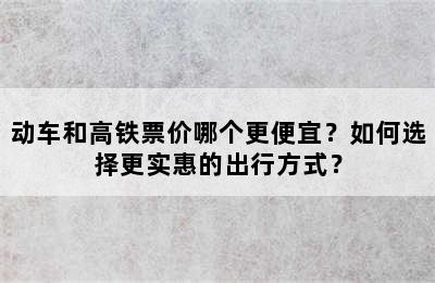 动车和高铁票价哪个更便宜？如何选择更实惠的出行方式？