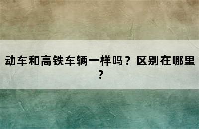 动车和高铁车辆一样吗？区别在哪里？