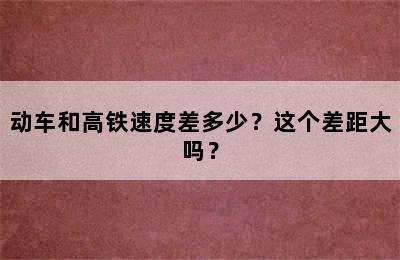 动车和高铁速度差多少？这个差距大吗？