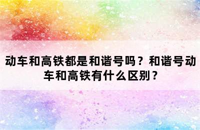 动车和高铁都是和谐号吗？和谐号动车和高铁有什么区别？