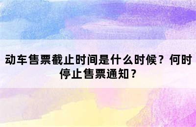 动车售票截止时间是什么时候？何时停止售票通知？