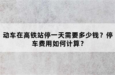 动车在高铁站停一天需要多少钱？停车费用如何计算？