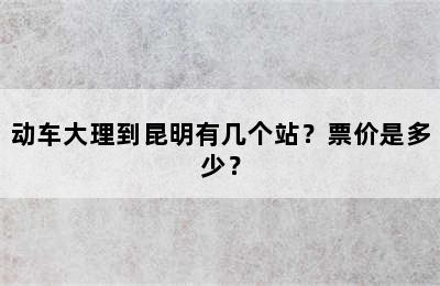 动车大理到昆明有几个站？票价是多少？
