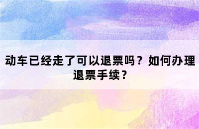 动车已经走了可以退票吗？如何办理退票手续？
