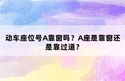 动车座位号A靠窗吗？A座是靠窗还是靠过道？