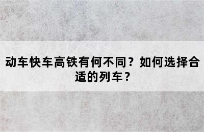 动车快车高铁有何不同？如何选择合适的列车？