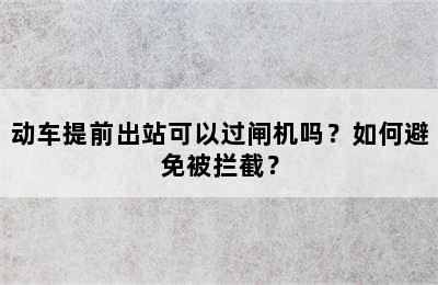 动车提前出站可以过闸机吗？如何避免被拦截？