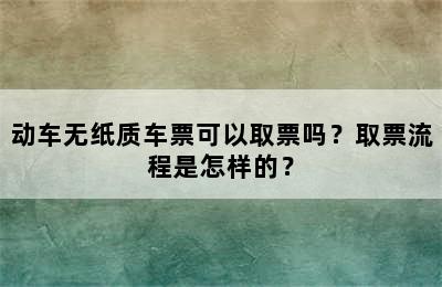 动车无纸质车票可以取票吗？取票流程是怎样的？