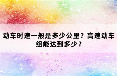 动车时速一般是多少公里？高速动车组能达到多少？