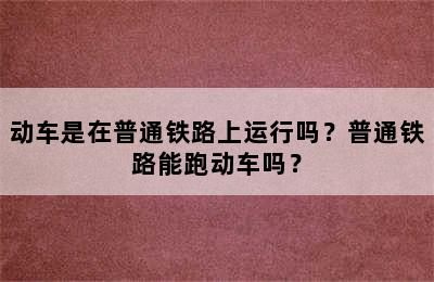 动车是在普通铁路上运行吗？普通铁路能跑动车吗？