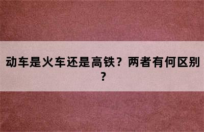 动车是火车还是高铁？两者有何区别？