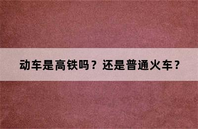 动车是高铁吗？还是普通火车？