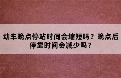 动车晚点停站时间会缩短吗？晚点后停靠时间会减少吗？