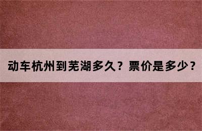 动车杭州到芜湖多久？票价是多少？