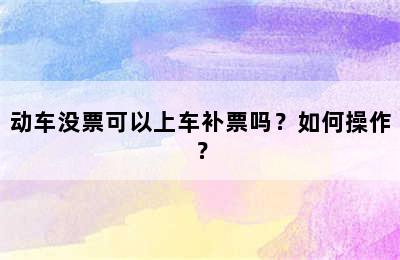 动车没票可以上车补票吗？如何操作？