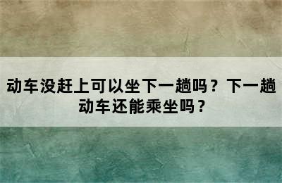 动车没赶上可以坐下一趟吗？下一趟动车还能乘坐吗？