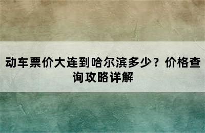 动车票价大连到哈尔滨多少？价格查询攻略详解