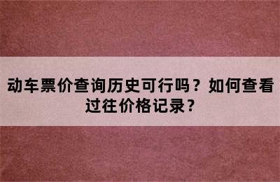 动车票价查询历史可行吗？如何查看过往价格记录？