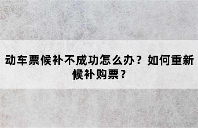 动车票候补不成功怎么办？如何重新候补购票？